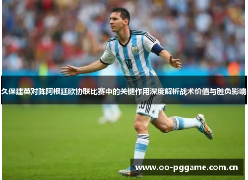 久保建英对阵阿根廷欧协联比赛中的关键作用深度解析战术价值与胜负影响
