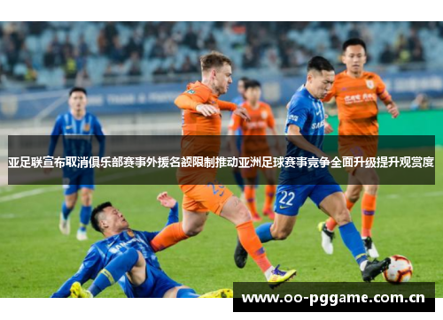 亚足联宣布取消俱乐部赛事外援名额限制推动亚洲足球赛事竞争全面升级提升观赏度 亚足联宣布取消俱乐部赛事外援名额限制推动亚洲足球赛事竞争全面升级提升观赏度