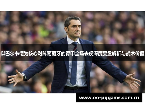 以巴尔韦德为核心对阵葡萄牙的德甲全场表现深度复盘解析与战术价值 以巴尔韦德为核心对阵葡萄牙的德甲全场表现深度复盘解析与战术价值