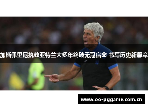 加斯佩里尼执教亚特兰大多年终破无冠宿命 书写历史新篇章 加斯佩里尼执教亚特兰大多年终破无冠宿命 书写历史新篇章