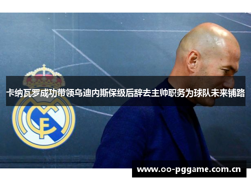 卡纳瓦罗成功带领乌迪内斯保级后辞去主帅职务为球队未来铺路 卡纳瓦罗成功带领乌迪内斯保级后辞去主帅职务为球队未来铺路